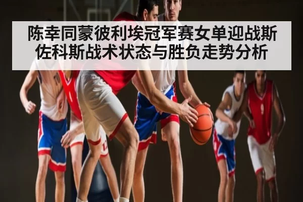 陈幸同蒙彼利埃冠军赛女单迎战斯佐科斯战术状态与胜负走势分析