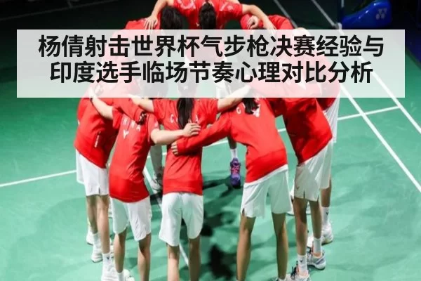 杨倩射击世界杯气步枪决赛经验与印度选手临场节奏心理对比分析