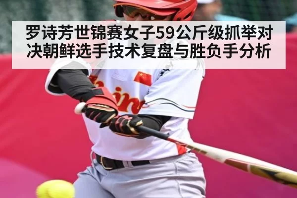 罗诗芳世锦赛女子59公斤级抓举对决朝鲜选手技术复盘与胜负手分析