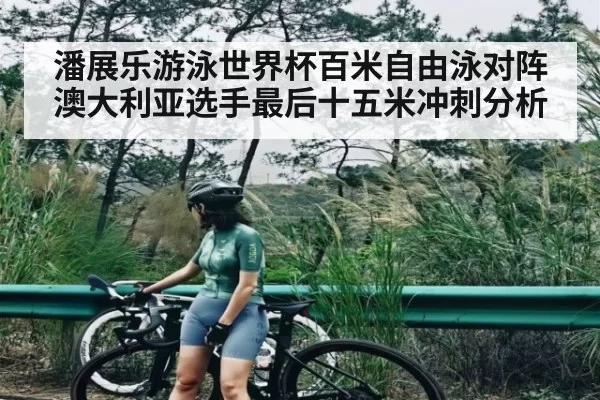 潘展乐游泳世界杯百米自由泳对阵澳大利亚选手最后十五米冲刺分析