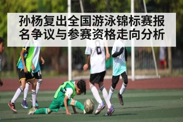 孙杨复出全国游泳锦标赛报名争议与参赛资格走向分析